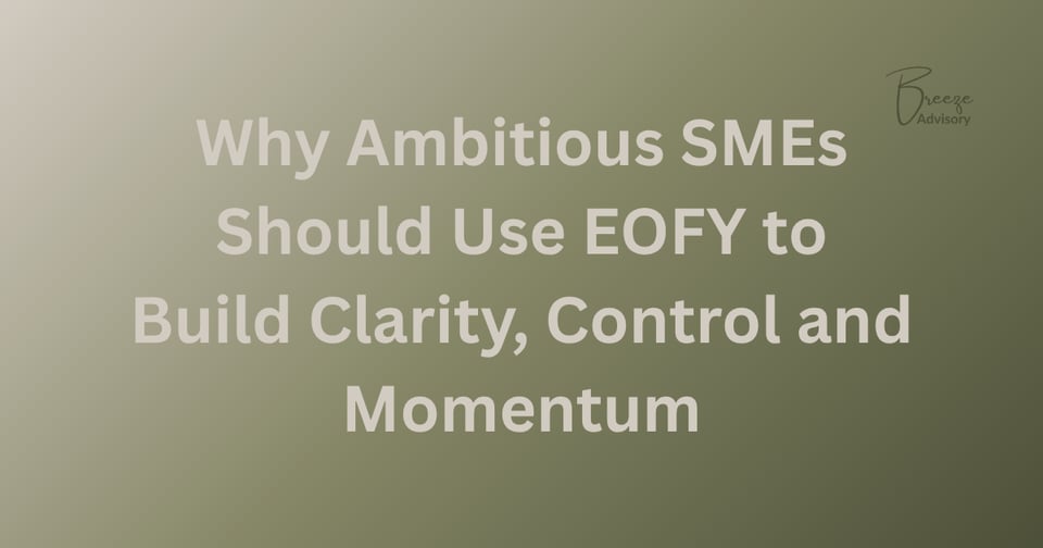 Why Ambitious SMEs Should Use EOFY to Build Clarity, Control & Momentum